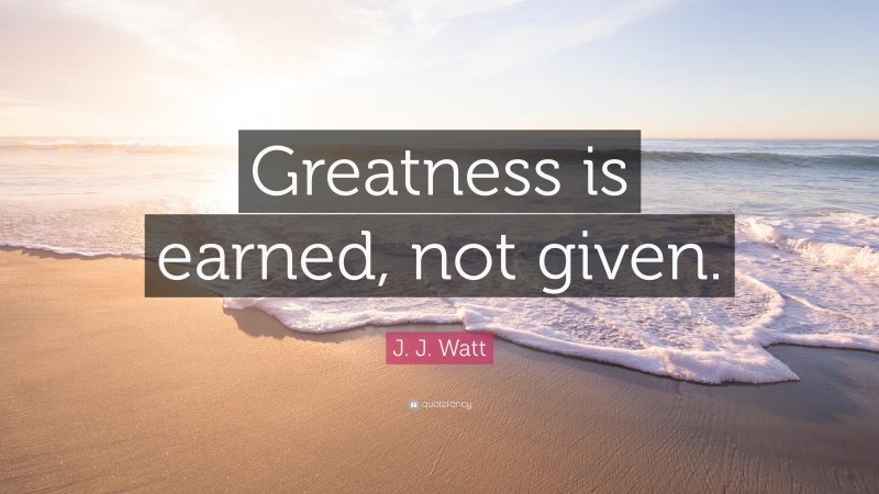 J. J. Watt Quote: “Greatness is earned, not given.”