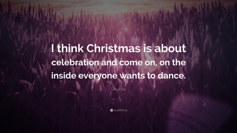 TobyMac Quote: “I think Christmas is about celebration and come on, on the inside everyone wants to dance.”