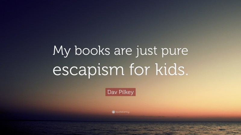 Dav Pilkey Quote: “My books are just pure escapism for kids.”