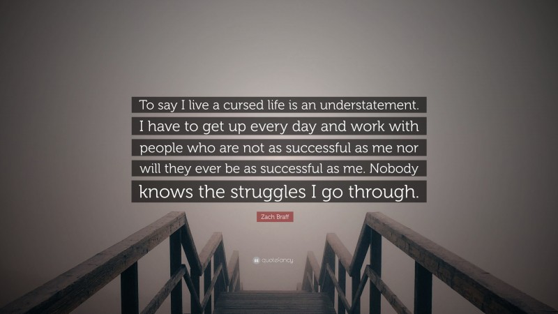 Zach Braff Quote: “To say I live a cursed life is an understatement. I have to get up every day and work with people who are not as successful as me nor will they ever be as successful as me. Nobody knows the struggles I go through.”