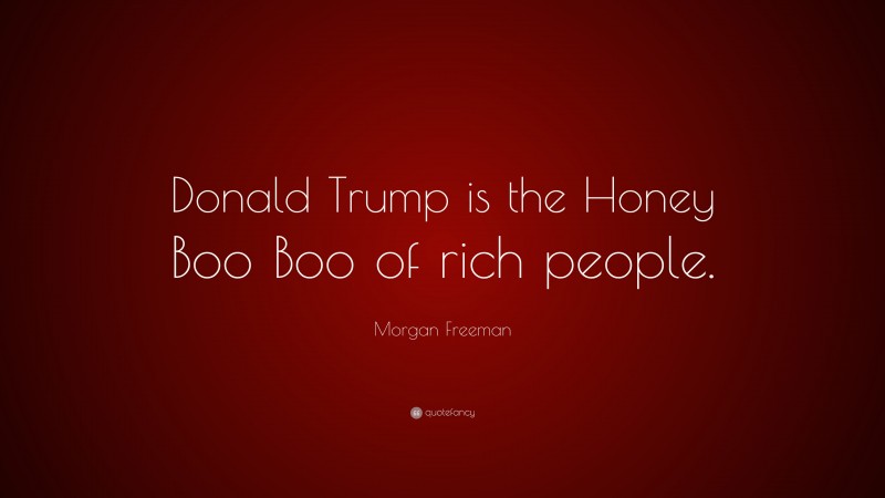 Morgan Freeman Quote: “Donald Trump is the Honey Boo Boo of rich people.”
