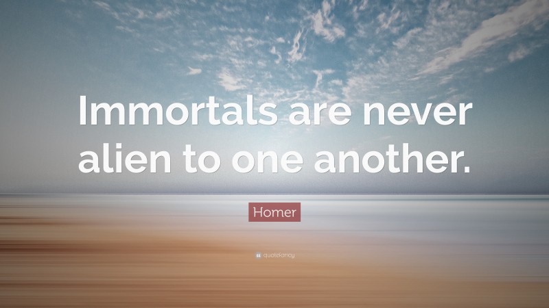 Homer Quote: “Immortals are never alien to one another.”