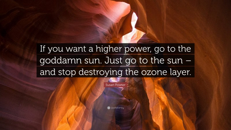 Susan Powter Quote: “If you want a higher power, go to the goddamn sun. Just go to the sun – and stop destroying the ozone layer.”