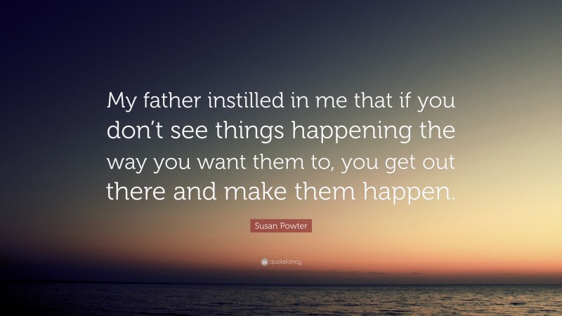 Susan Powter Quote: “My father instilled in me that if you don’t see things happening the way you want them to, you get out there and make them happen.”