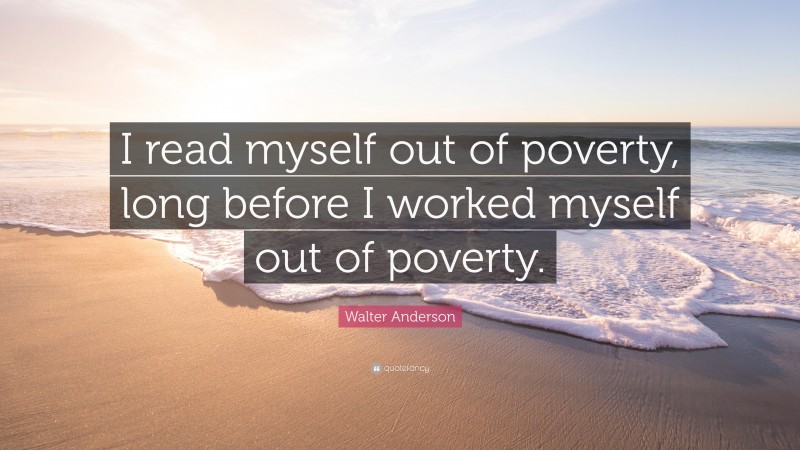 Walter Anderson Quote: “I read myself out of poverty, long before I worked myself out of poverty.”