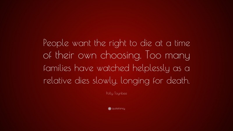Polly Toynbee Quote: “People want the right to die at a time of their own choosing. Too many families have watched helplessly as a relative dies slowly, longing for death.”
