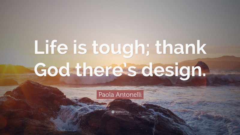 Paola Antonelli Quote: “Life is tough; thank God there’s design.”