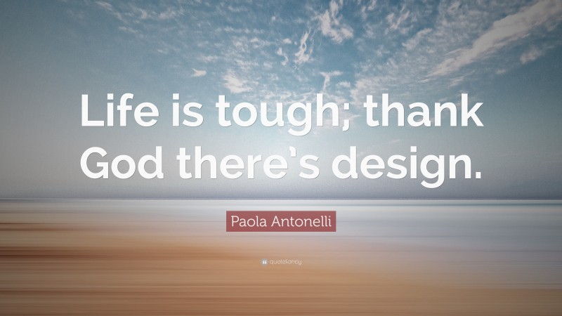 Paola Antonelli Quote: “Life is tough; thank God there’s design.”