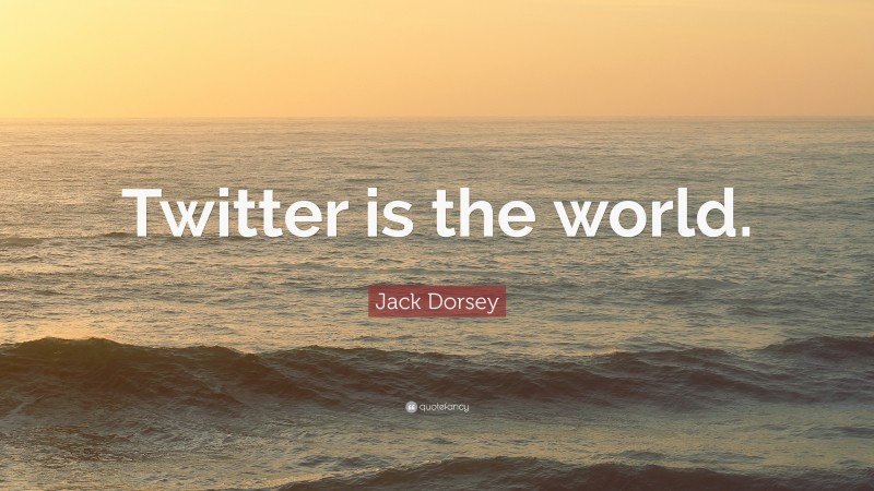 Jack Dorsey Quote: “Twitter is the world.”