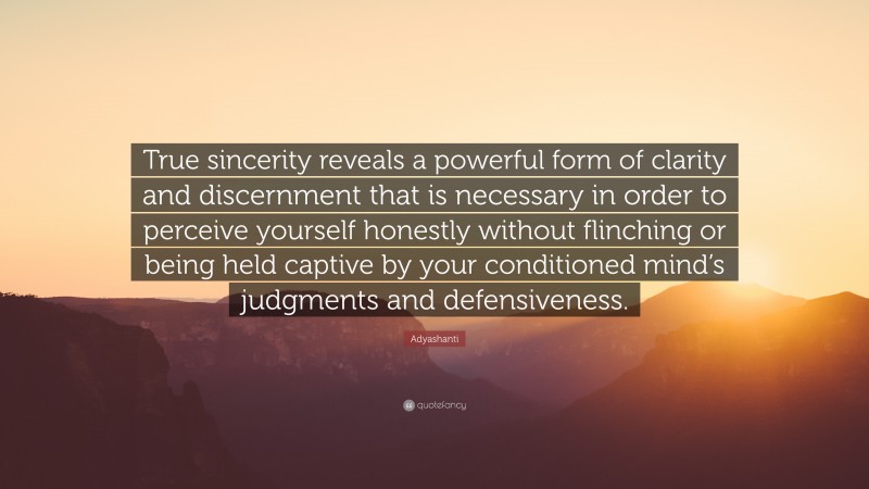Adyashanti Quote: “True sincerity reveals a powerful form of clarity and discernment that is necessary in order to perceive yourself honestly without flinching or being held captive by your conditioned mind’s judgments and defensiveness.”