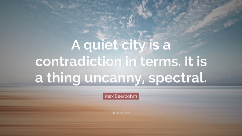 Max Beerbohm Quote: “A quiet city is a contradiction in terms. It is a thing uncanny, spectral.”