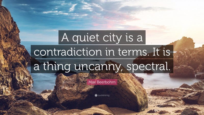 Max Beerbohm Quote: “A quiet city is a contradiction in terms. It is a thing uncanny, spectral.”