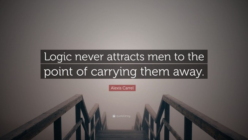 Alexis Carrel Quote: “Logic never attracts men to the point of carrying them away.”