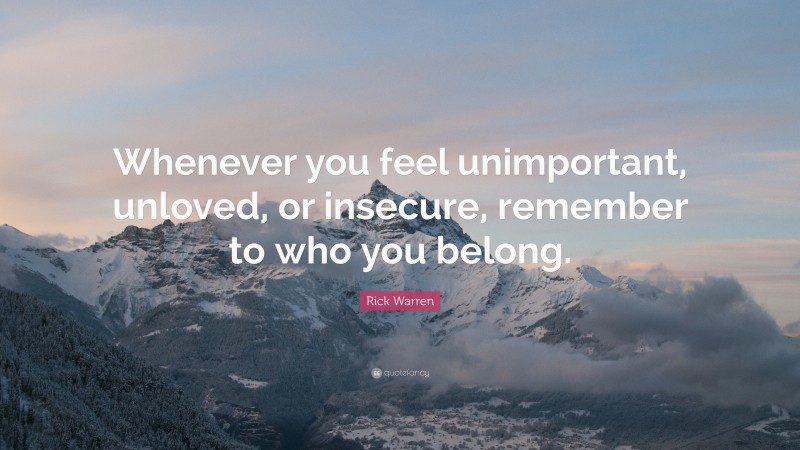 Rick Warren Quote: “Whenever you feel unimportant, unloved, or insecure, remember to who you belong.”