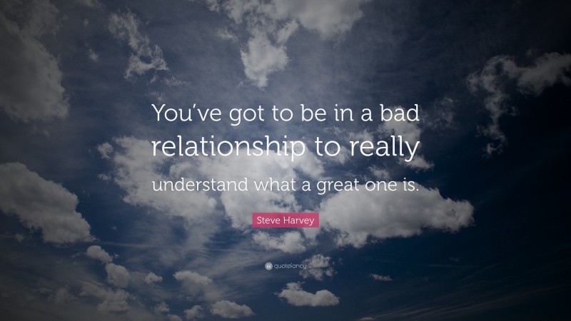 Steve Harvey Quote: “You’ve got to be in a bad relationship to really understand what a great one is.”