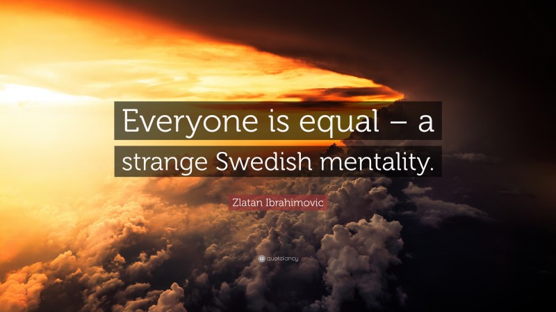 Zlatan Ibrahimovic Quote: “Everyone is equal – a strange Swedish mentality.”