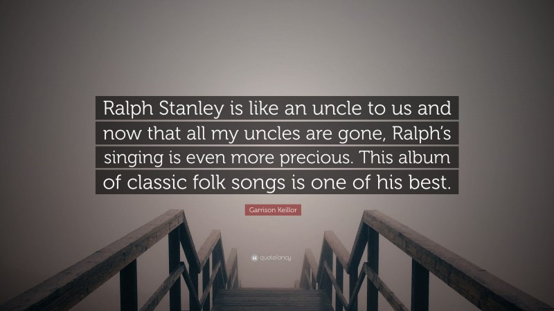 Garrison Keillor Quote: “Ralph Stanley is like an uncle to us and now that all my uncles are gone, Ralph’s singing is even more precious. This album of classic folk songs is one of his best.”