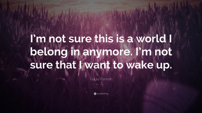 Gayle Forman Quote: “I’m not sure this is a world I belong in anymore. I’m not sure that I want to wake up.”