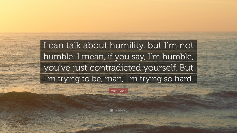 Mike Tyson Quote: “I can talk about humility, but I’m not humble. I mean, if you say, I’m humble, you’ve just contradicted yourself. But I’m trying to be, man, I’m trying so hard.”