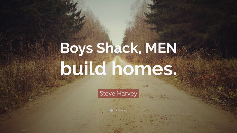 Steve Harvey Quote: “Boys Shack, MEN build homes.”
