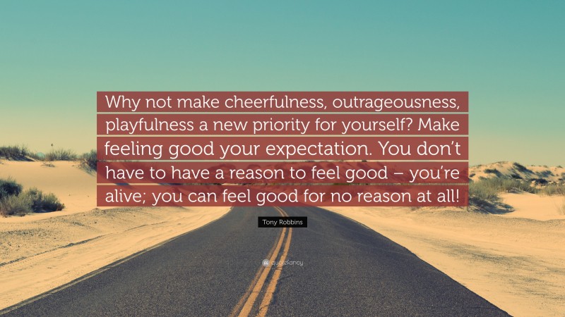 Tony Robbins Quote: “Why not make cheerfulness, outrageousness, playfulness a new priority for yourself? Make feeling good your expectation. You don’t have to have a reason to feel good – you’re alive; you can feel good for no reason at all!”