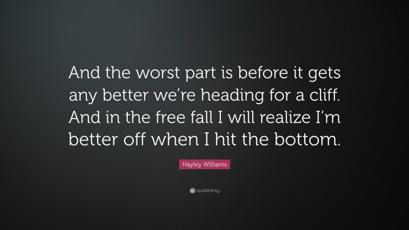 Hayley Williams Quote: “And the worst part is before it gets any better we’re heading for a cliff. And in the free fall I will realize I’m better off when I hit the bottom.”