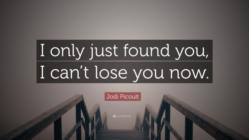 Jodi Picoult Quote: “I only just found you, I can’t lose you now.”