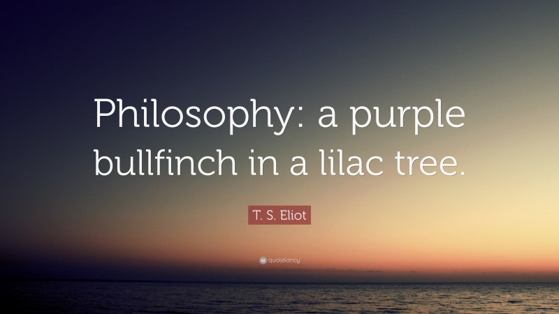 T. S. Eliot Quote: “Philosophy: a purple bullfinch in a lilac tree.”