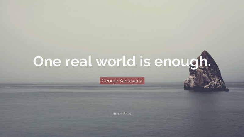 George Santayana Quote: “One real world is enough.”