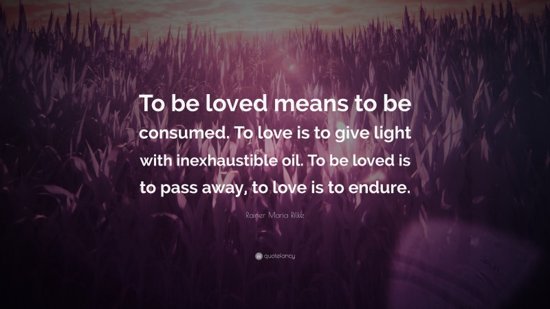 Rainer Maria Rilke Quote: “To be loved means to be consumed. To love is to give light with inexhaustible oil. To be loved is to pass away, to love is to endure.”