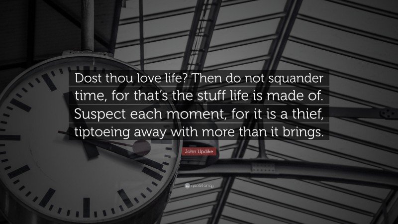 John Updike Quote: “Dost thou love life? Then do not squander time, for that’s the stuff life is made of. Suspect each moment, for it is a thief, tiptoeing away with more than it brings.”