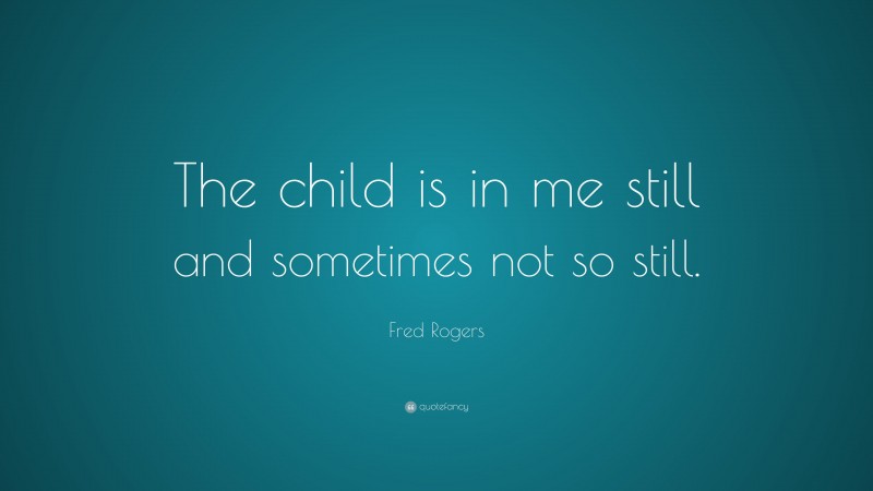 Fred Rogers Quote: “The child is in me still and sometimes not so still.”
