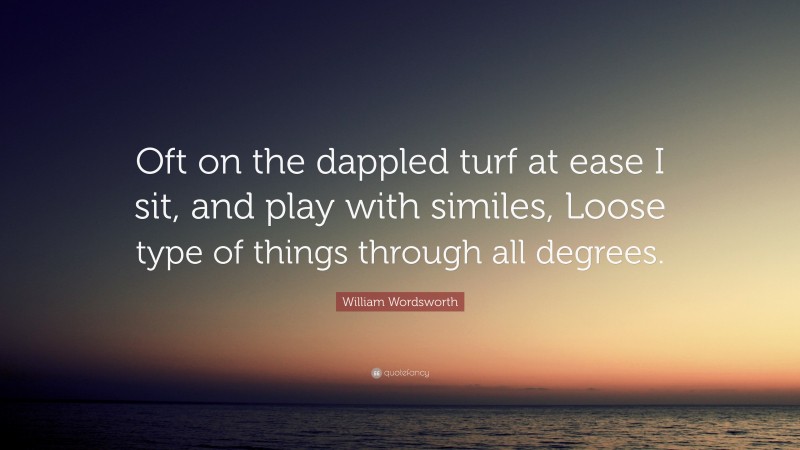 William Wordsworth Quote: “Oft on the dappled turf at ease I sit, and play with similes, Loose type of things through all degrees.”