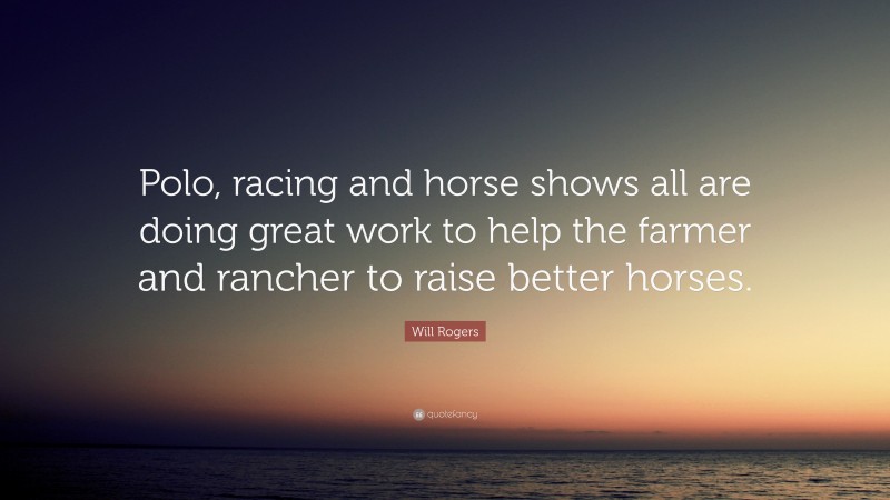 Will Rogers Quote: “Polo, racing and horse shows all are doing great work to help the farmer and rancher to raise better horses.”