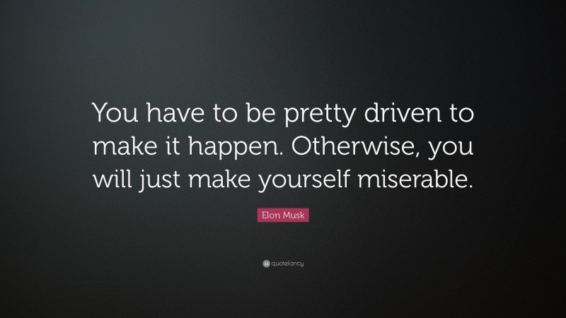 Elon Musk Quote: “You have to be pretty driven to make it happen. Otherwise, you will just make yourself miserable.”