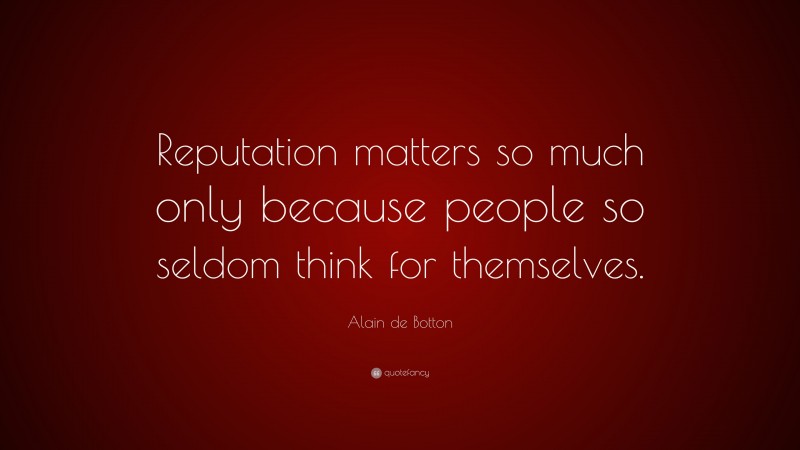 Alain de Botton Quote: “Reputation matters so much only because people so seldom think for themselves.”