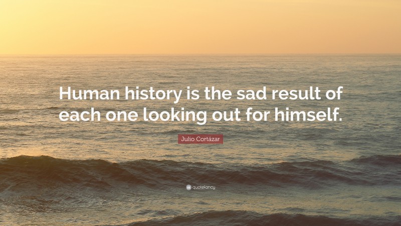 Julio Cortázar Quote: “Human history is the sad result of each one looking out for himself.”