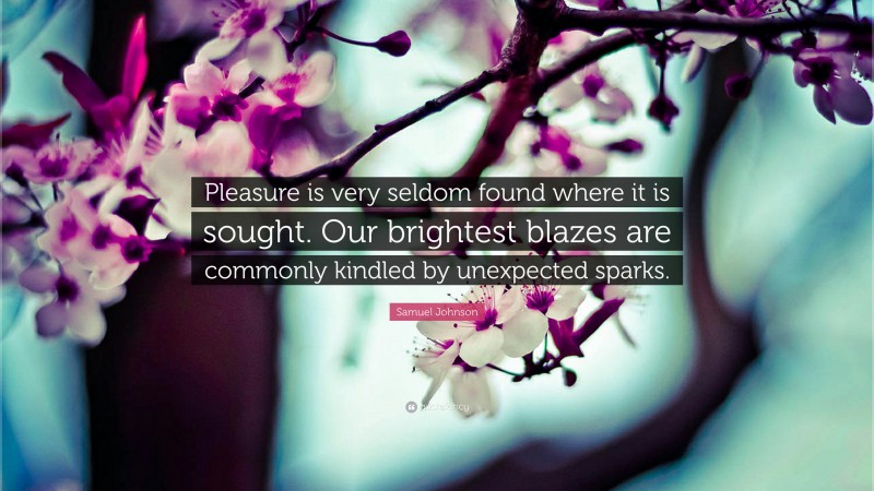 Samuel Johnson Quote: “Pleasure is very seldom found where it is sought. Our brightest blazes are commonly kindled by unexpected sparks.”