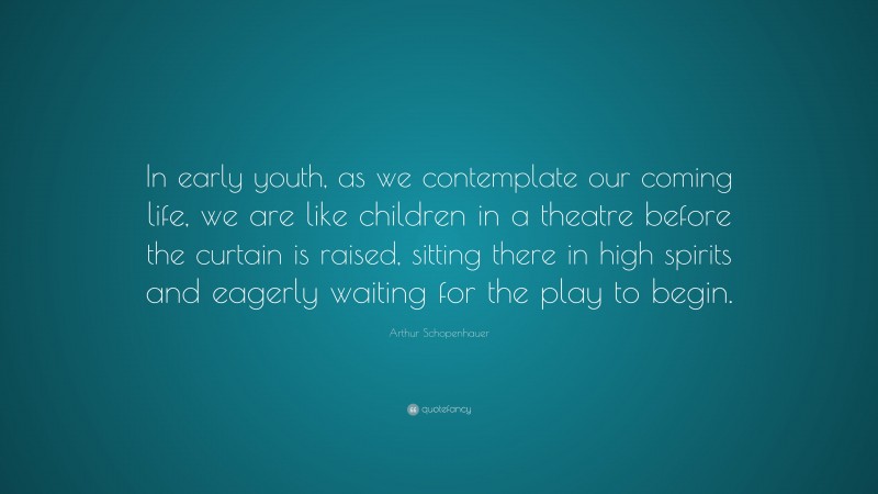 Arthur Schopenhauer Quote: “In early youth, as we contemplate our coming life, we are like children in a theatre before the curtain is raised, sitting there in high spirits and eagerly waiting for the play to begin.”
