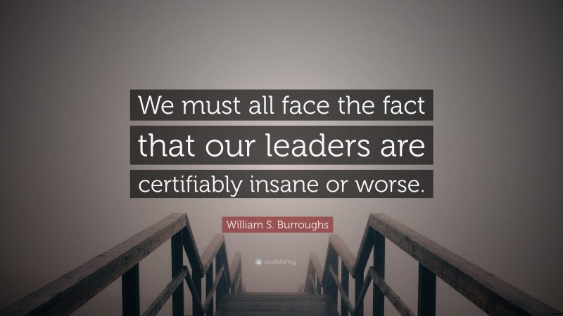 William S. Burroughs Quote: “We must all face the fact that our leaders are certifiably insane or worse.”