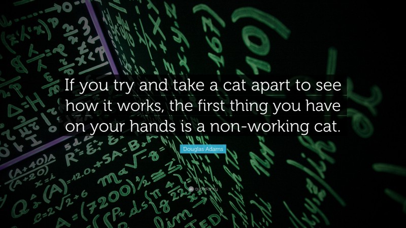 Douglas Adams Quote: “If you try and take a cat apart to see how it works, the first thing you have on your hands is a non-working cat.”