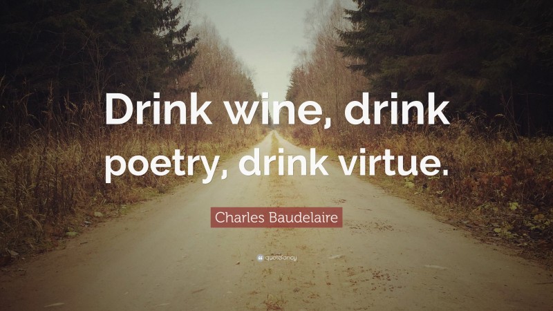 Charles Baudelaire Quote: “Drink wine, drink poetry, drink virtue.”