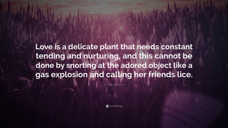P. G. Wodehouse Quote: “Love is a delicate plant that needs constant tending and nurturing, and this cannot be done by snorting at the adored object like a gas explosion and calling her friends lice.”