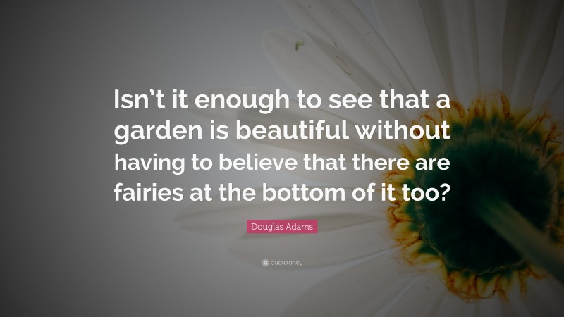 Douglas Adams Quote: “Isn’t it enough to see that a garden is beautiful without having to believe that there are fairies at the bottom of it too?”