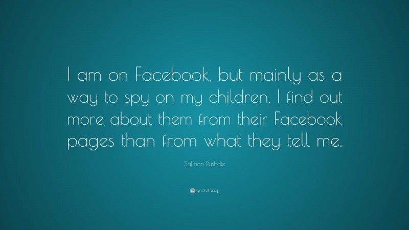Salman Rushdie Quote: “I am on Facebook, but mainly as a way to spy on my children. I find out more about them from their Facebook pages than from what they tell me.”