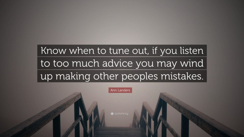 Ann Landers Quote: “Know when to tune out, if you listen to too much advice you may wind up making other peoples mistakes.”