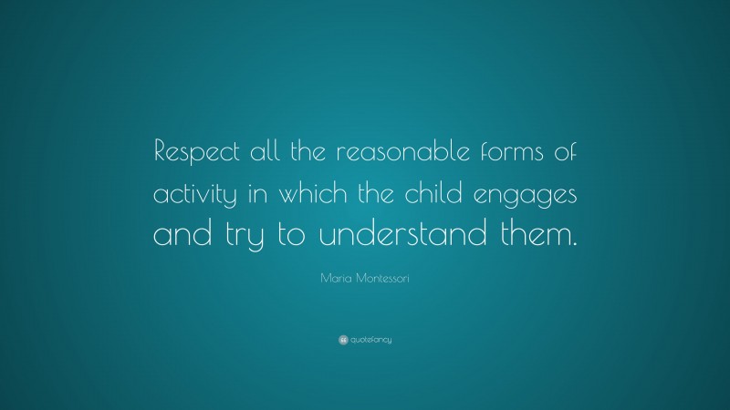 Maria Montessori Quote: “Respect all the reasonable forms of activity in which the child engages and try to understand them.”