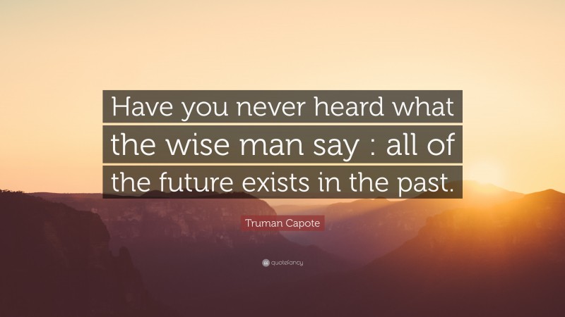 Truman Capote Quote: “Have you never heard what the wise man say : all of the future exists in the past.”