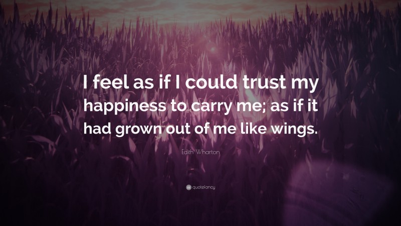 Edith Wharton Quote: “I feel as if I could trust my happiness to carry me; as if it had grown out of me like wings.”