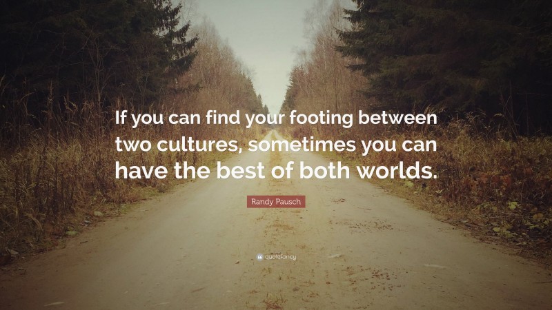 Randy Pausch Quote: “If you can find your footing between two cultures, sometimes you can have the best of both worlds.”